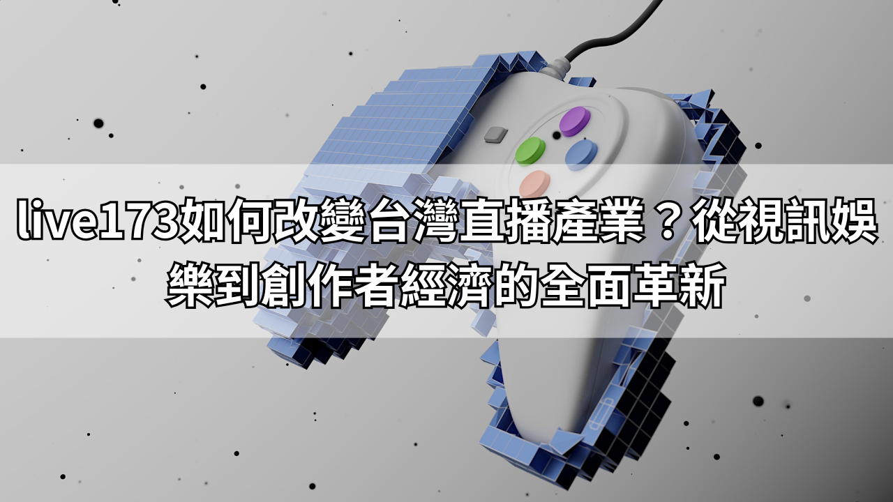 live173如何改變台灣直播產業？從視訊娛樂到創作者經濟的全面革新