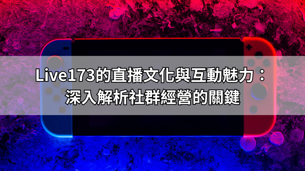 Live173的直播文化與互動魅力：深入解析社群經營的關鍵