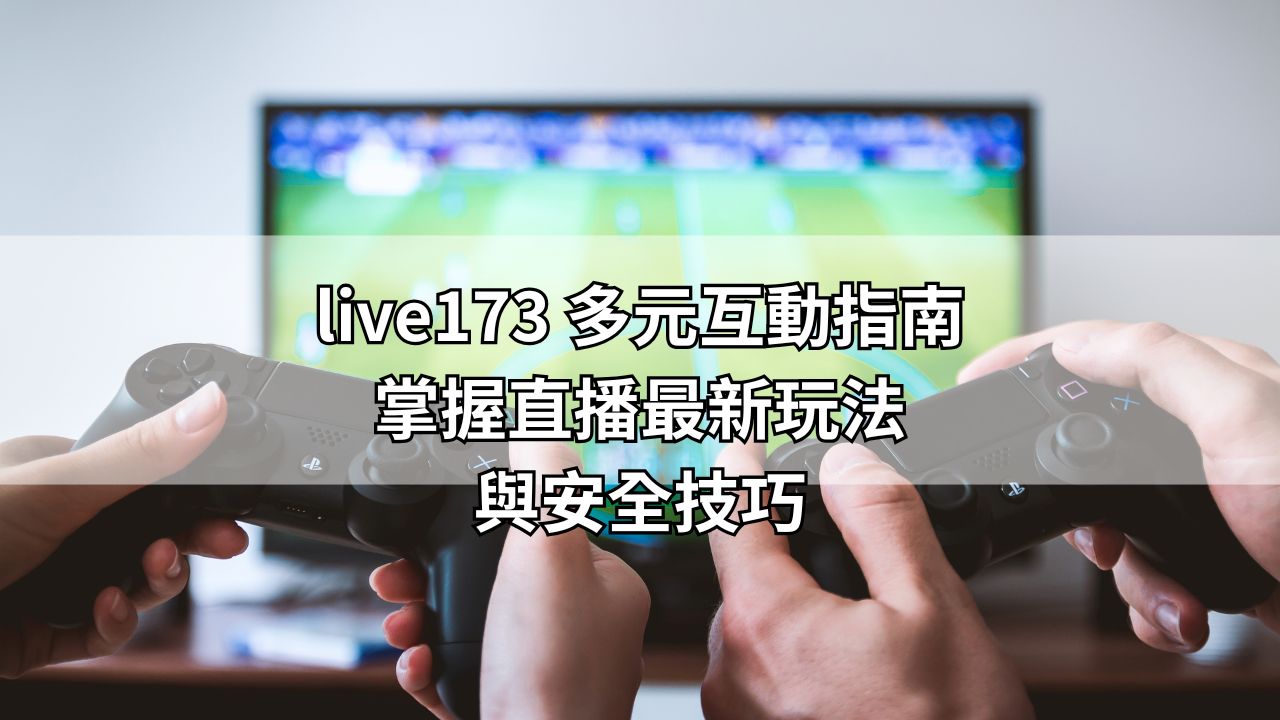 live173 多元互動指南｜掌握直播最新玩法與安全技巧